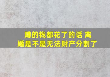 赚的钱都花了的话 离婚是不是无法财产分割了